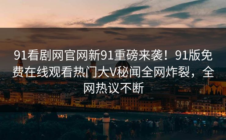 91看剧网官网新91重磅来袭！91版免费在线观看热门大V秘闻全网炸裂，全网热议不断