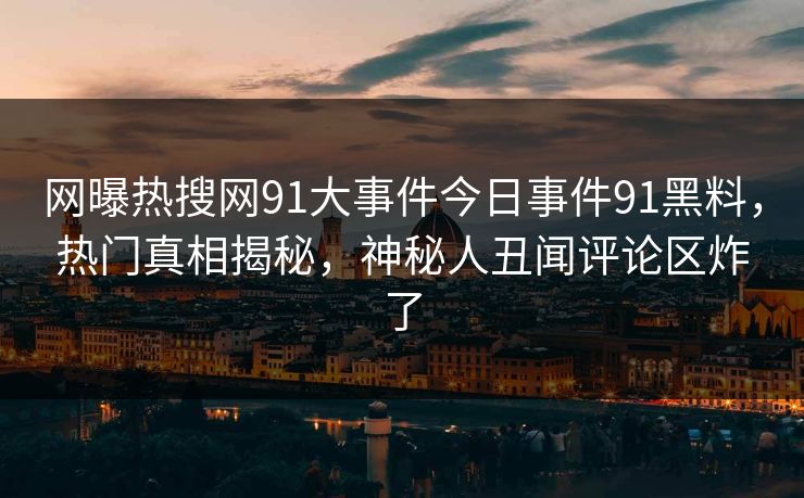 网曝热搜网91大事件今日事件91黑料，热门真相揭秘，神秘人丑闻评论区炸了