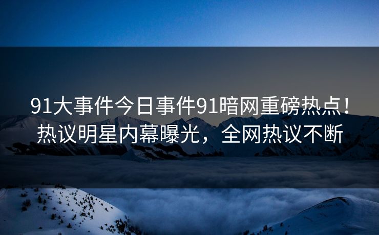 91大事件今日事件91暗网重磅热点！热议明星内幕曝光，全网热议不断