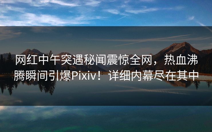 网红中午突遇秘闻震惊全网，热血沸腾瞬间引爆Pixiv！详细内幕尽在其中