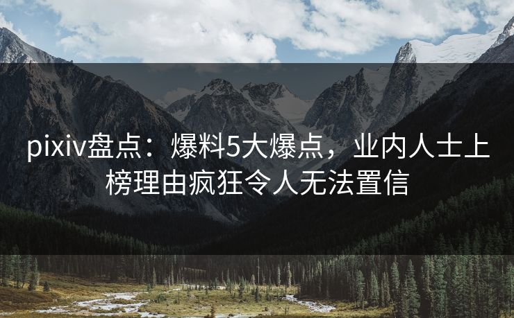 pixiv盘点：爆料5大爆点，业内人士上榜理由疯狂令人无法置信