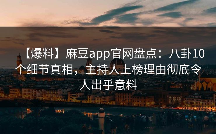 【爆料】麻豆app官网盘点：八卦10个细节真相，主持人上榜理由彻底令人出乎意料