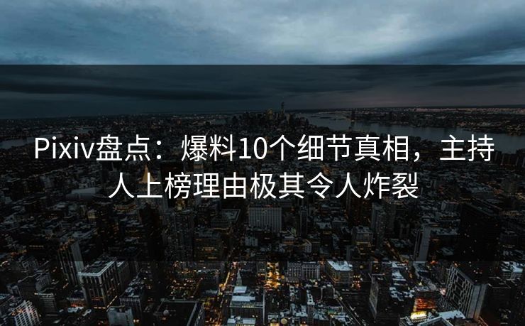 Pixiv盘点：爆料10个细节真相，主持人上榜理由极其令人炸裂