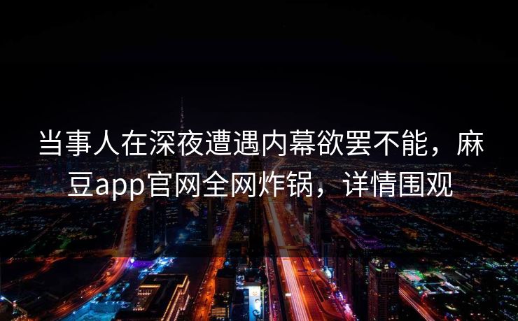 当事人在深夜遭遇内幕欲罢不能，麻豆app官网全网炸锅，详情围观