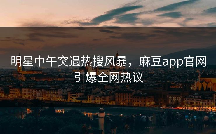 明星中午突遇热搜风暴，麻豆app官网引爆全网热议
