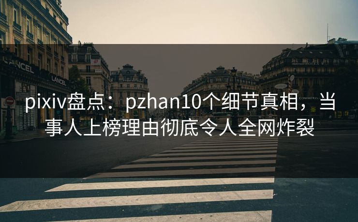 pixiv盘点：pzhan10个细节真相，当事人上榜理由彻底令人全网炸裂