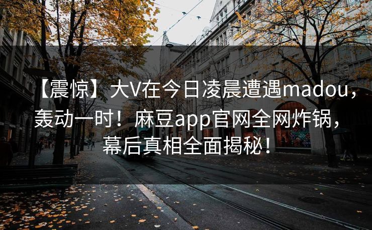 【震惊】大V在今日凌晨遭遇madou，轰动一时！麻豆app官网全网炸锅，幕后真相全面揭秘！