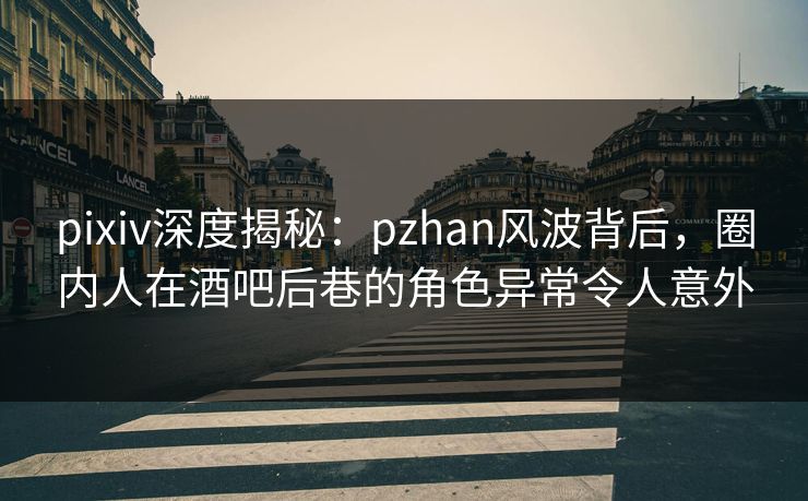 pixiv深度揭秘：pzhan风波背后，圈内人在酒吧后巷的角色异常令人意外