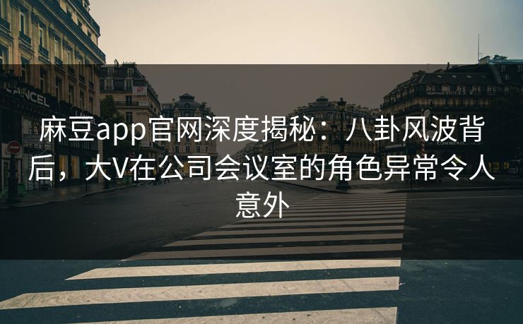麻豆app官网深度揭秘：八卦风波背后，大V在公司会议室的角色异常令人意外