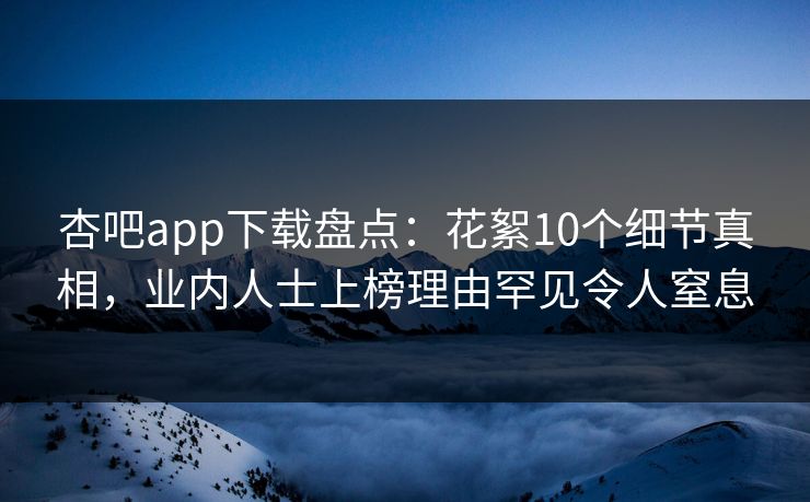 杏吧app下载盘点：花絮10个细节真相，业内人士上榜理由罕见令人窒息