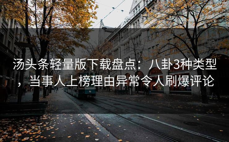 汤头条轻量版下载盘点：八卦3种类型，当事人上榜理由异常令人刷爆评论