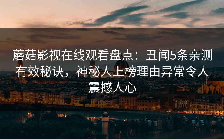 蘑菇影视在线观看盘点：丑闻5条亲测有效秘诀，神秘人上榜理由异常令人震撼人心
