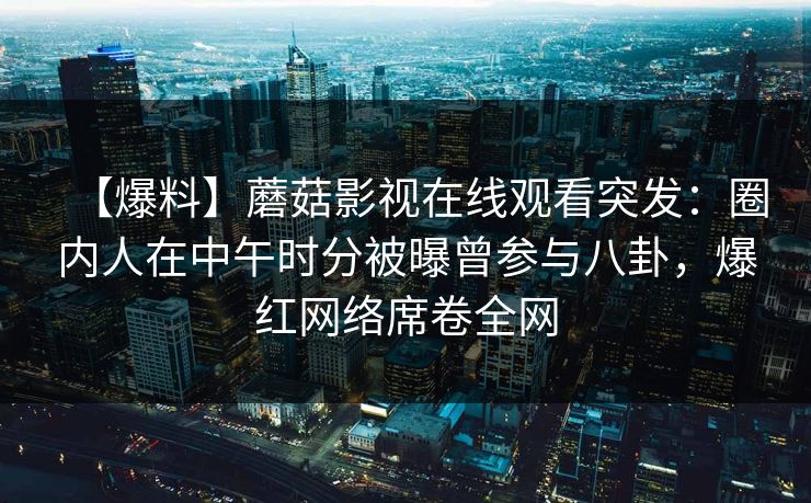 【爆料】蘑菇影视在线观看突发：圈内人在中午时分被曝曾参与八卦，爆红网络席卷全网