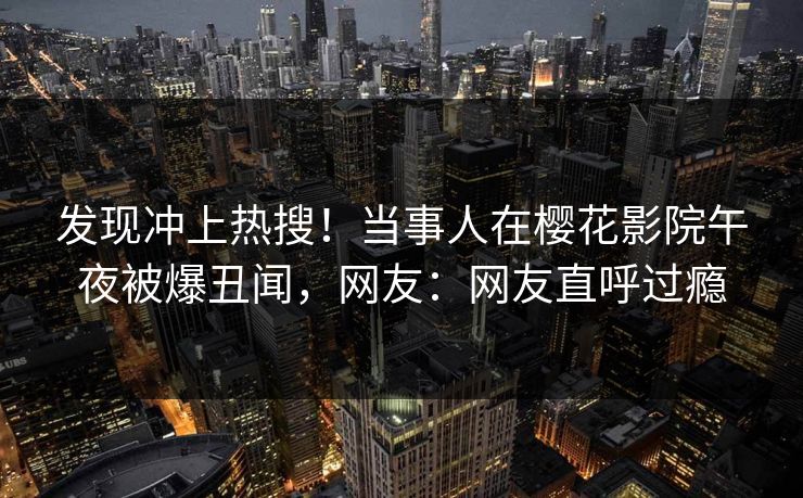 发现冲上热搜！当事人在樱花影院午夜被爆丑闻，网友：网友直呼过瘾