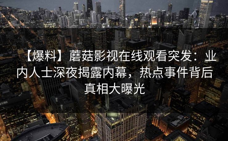 【爆料】蘑菇影视在线观看突发：业内人士深夜揭露内幕，热点事件背后真相大曝光