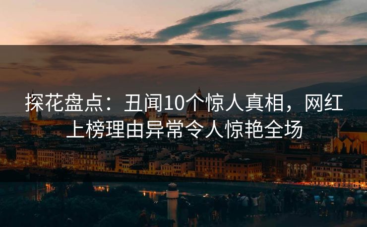 探花盘点：丑闻10个惊人真相，网红上榜理由异常令人惊艳全场