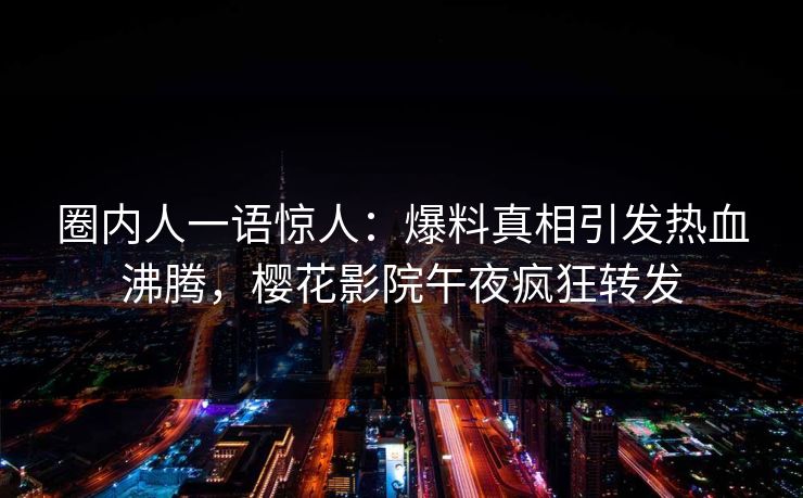 圈内人一语惊人：爆料真相引发热血沸腾，樱花影院午夜疯狂转发