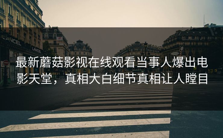 最新蘑菇影视在线观看当事人爆出电影天堂，真相大白细节真相让人瞠目