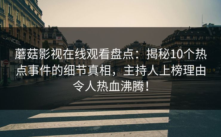 蘑菇影视在线观看盘点：揭秘10个热点事件的细节真相，主持人上榜理由令人热血沸腾！