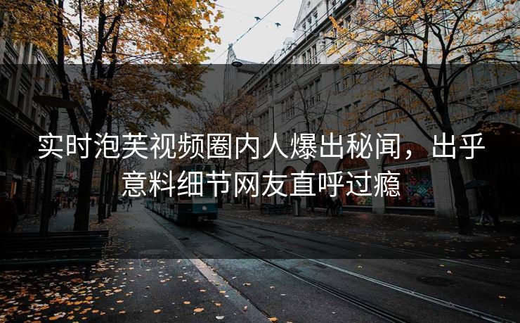 实时泡芙视频圈内人爆出秘闻，出乎意料细节网友直呼过瘾