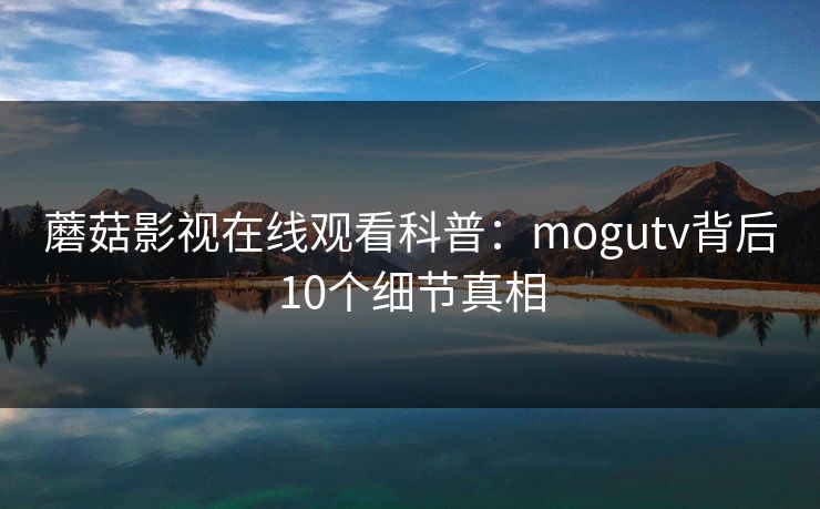 蘑菇影视在线观看科普：mogutv背后10个细节真相
