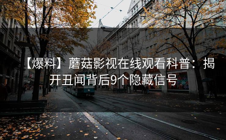 【爆料】蘑菇影视在线观看科普：揭开丑闻背后9个隐藏信号