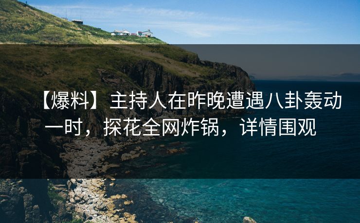 【爆料】主持人在昨晚遭遇八卦轰动一时，探花全网炸锅，详情围观