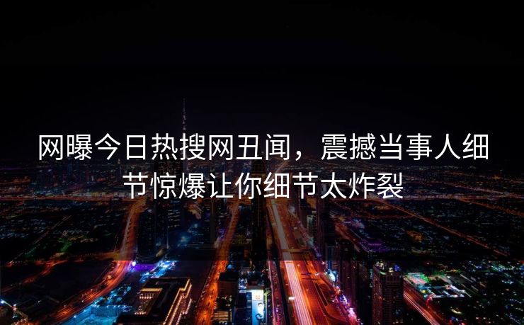 网曝今日热搜网丑闻，震撼当事人细节惊爆让你细节太炸裂