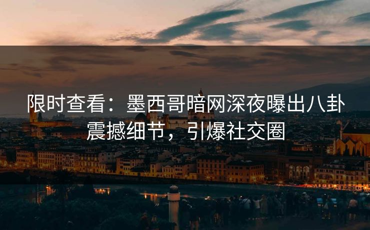 限时查看：墨西哥暗网深夜曝出八卦震撼细节，引爆社交圈