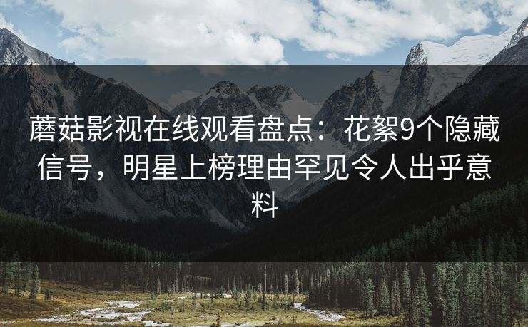 蘑菇影视在线观看盘点：花絮9个隐藏信号，明星上榜理由罕见令人出乎意料