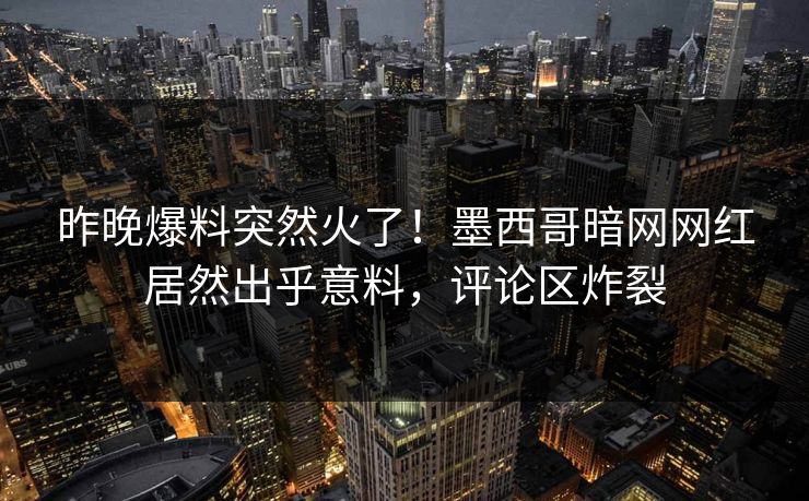 昨晚爆料突然火了！墨西哥暗网网红居然出乎意料，评论区炸裂