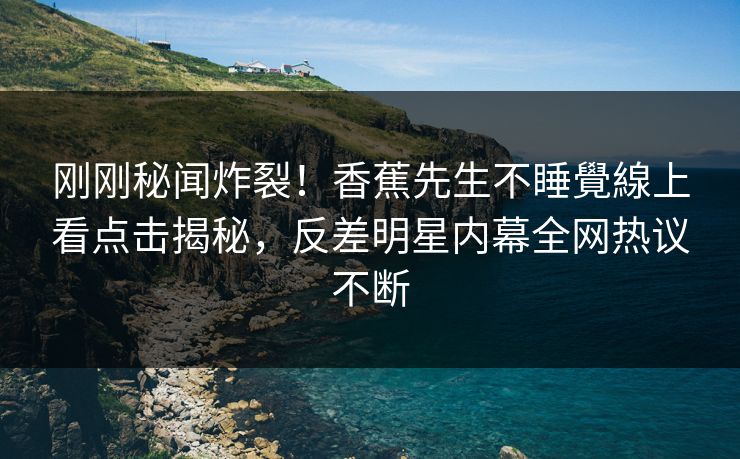 刚刚秘闻炸裂！香蕉先生不睡覺線上看点击揭秘，反差明星内幕全网热议不断