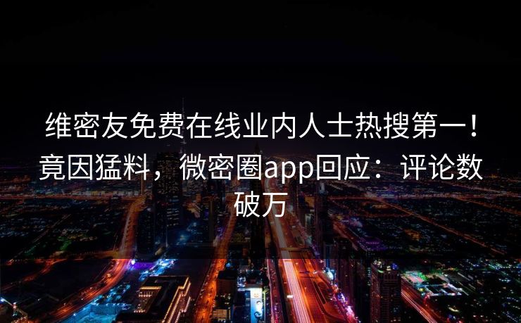 维密友免费在线业内人士热搜第一！竟因猛料，微密圈app回应：评论数破万