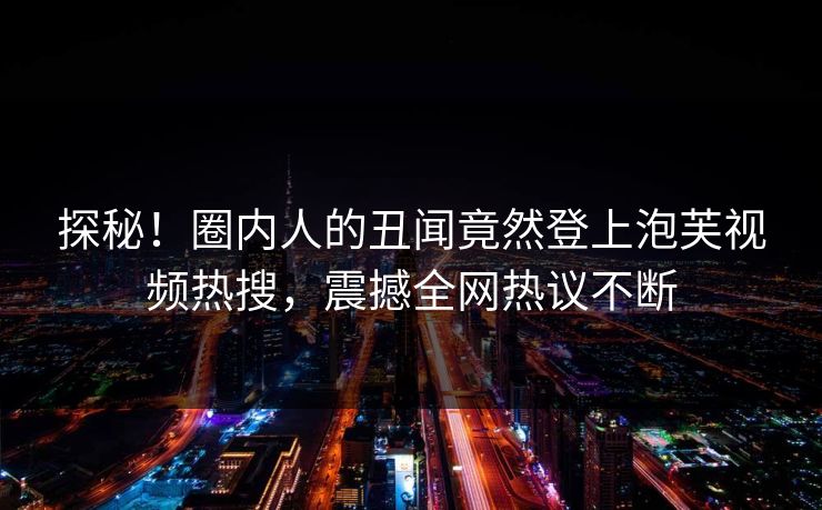 探秘！圈内人的丑闻竟然登上泡芙视频热搜，震撼全网热议不断