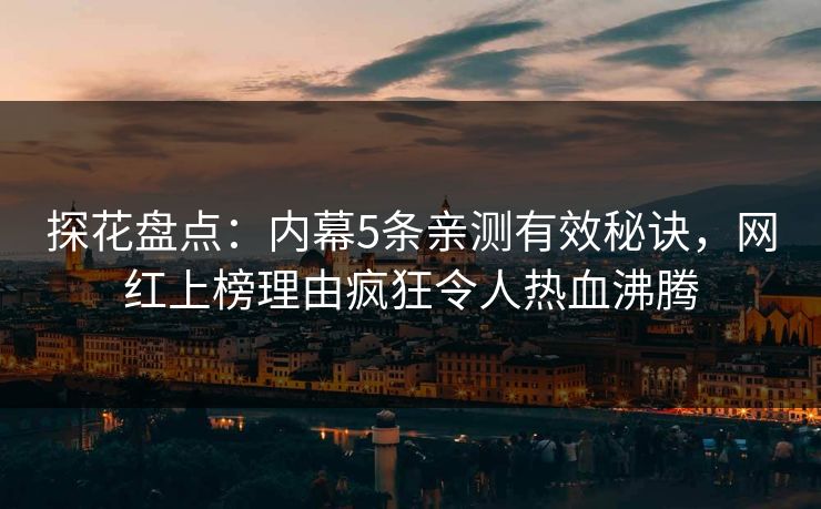 探花盘点：内幕5条亲测有效秘诀，网红上榜理由疯狂令人热血沸腾