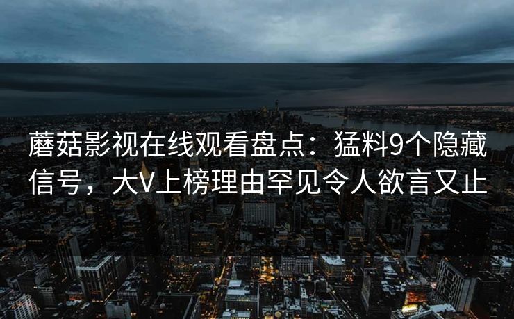 蘑菇影视在线观看盘点:猛料9个隐藏信号,大V上榜理由罕见令人欲言又止 蘑菇影视在线观看盘点:猛料9个隐藏信号,大V上榜理由罕见令人欲言又止