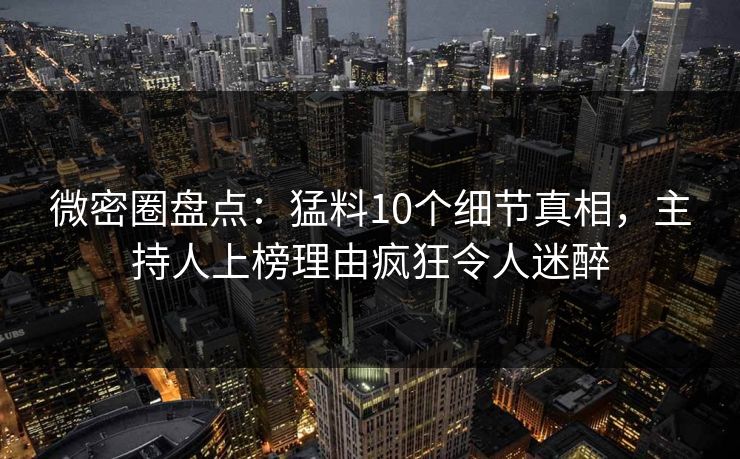 微密圈盘点:猛料10个细节真相,主持人上榜理由疯狂令人迷醉 微密圈盘点:猛料10个细节真相,主持人上榜理由疯狂令人迷醉
