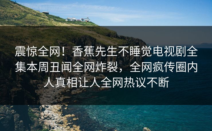 震惊全网!香蕉先生不睡觉电视剧全集本周丑闻全网炸裂,全网疯传圈内人真相让人全网热议不断 震惊全网!香蕉先生不睡觉电视剧全集本周丑闻全网炸裂,全网疯传圈内人真相让人全网热议不断