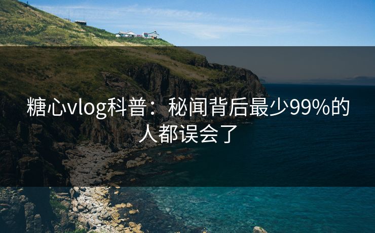 糖心vlog科普：秘闻背后最少99%的人都误会了