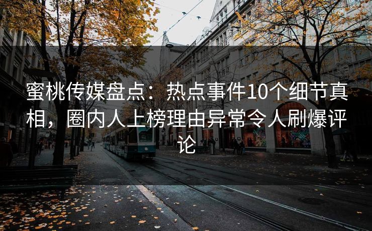 蜜桃传媒盘点:热点事件10个细节真相,圈内人上榜理由异常令人刷爆评论 蜜桃传媒盘点:热点事件10个细节真相,圈内人上榜理由异常令人刷爆评论
