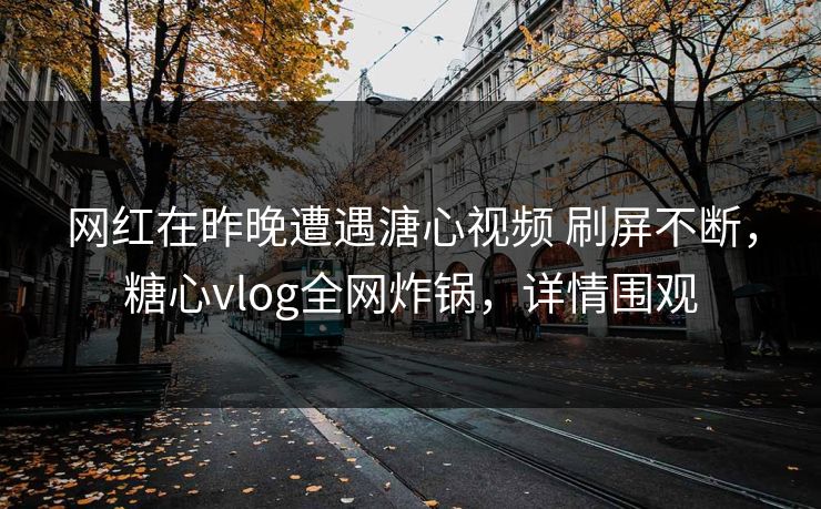 网红在昨晚遭遇溏心视频 刷屏不断,糖心vlog全网炸锅,详情围观 网红在昨晚遭遇溏心视频 刷屏不断,糖心vlog全网炸锅,详情围观