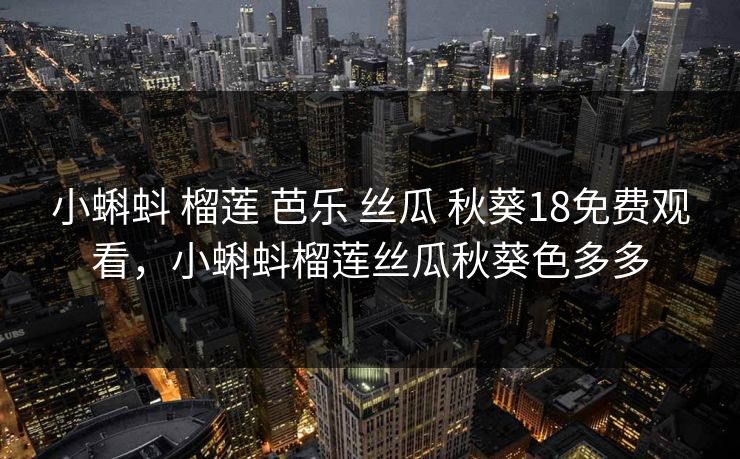 小蝌蚪 榴莲 芭乐 丝瓜 秋葵18免费观看,小蝌蚪榴莲丝瓜秋葵色多多 小蝌蚪 榴莲 芭乐 丝瓜 秋葵18免费观看,小蝌蚪榴莲丝瓜秋葵色多多