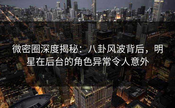 微密圈深度揭秘:八卦风波背后,明星在后台的角色异常令人意外 微密圈深度揭秘:八卦风波背后,明星在后台的角色异常令人意外