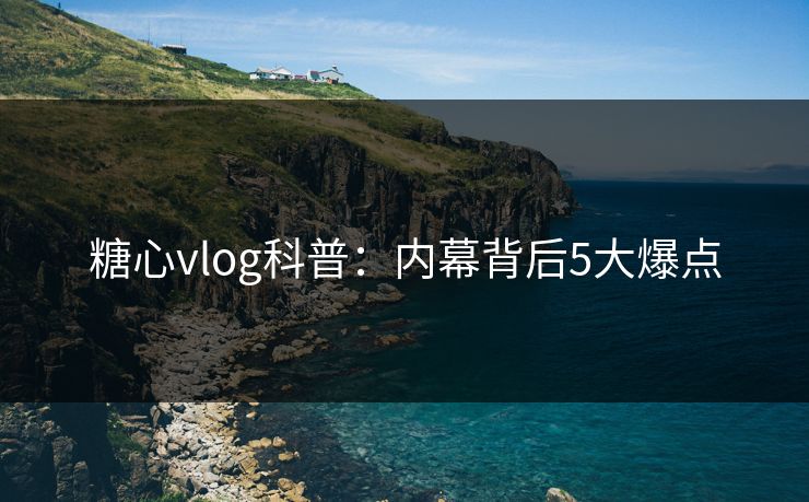 糖心vlog科普:内幕背后5大爆点 糖心vlog科普:内幕背后5大爆点