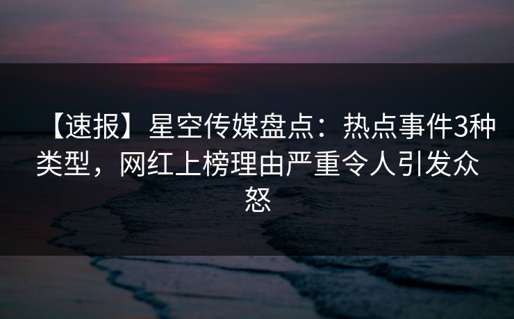 【速报】星空传媒盘点:热点事件3种类型,网红上榜理由严重令人引发众怒 【速报】星空传媒盘点:热点事件3种类型,网红上榜理由严重令人引发众怒