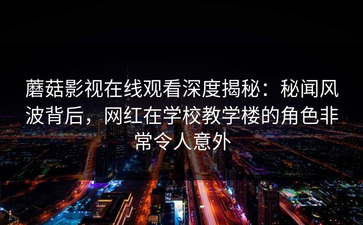 蘑菇影视在线观看深度揭秘:秘闻风波背后,网红在学校教学楼的角色非常令人意外 蘑菇影视在线观看深度揭秘:秘闻风波背后,网红在学校教学楼的角色非常令人意外