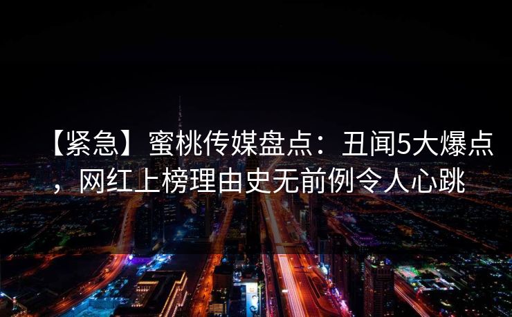 【紧急】蜜桃传媒盘点:丑闻5大爆点,网红上榜理由史无前例令人心跳 【紧急】蜜桃传媒盘点:丑闻5大爆点,网红上榜理由史无前例令人心跳