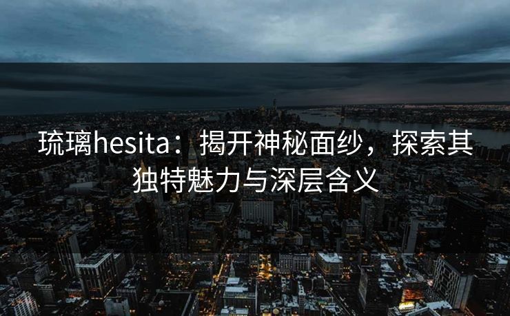 琉璃hesita：揭开神秘面纱，探索其独特魅力与深层含义