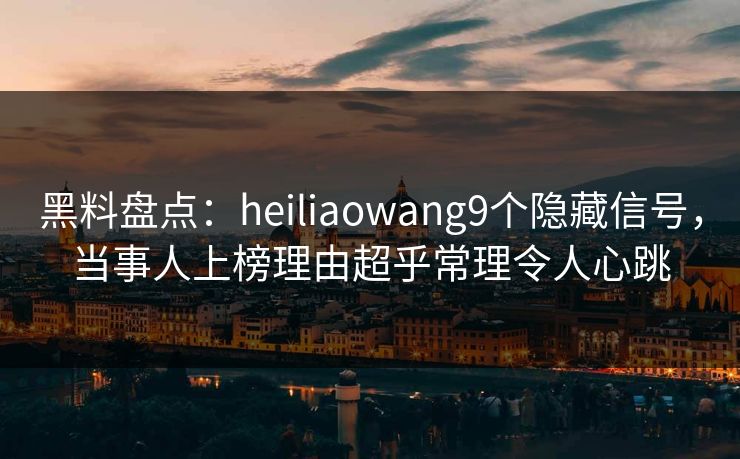 黑料盘点：heiliaowang9个隐藏信号，当事人上榜理由超乎常理令人心跳