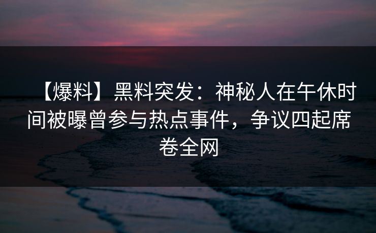 【爆料】黑料突发:神秘人在午休时间被曝曾参与热点事件,争议四起席卷全网 【爆料】黑料突发:神秘人在午休时间被曝曾参与热点事件,争议四起席卷全网